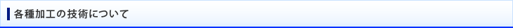 各種加工の技術について